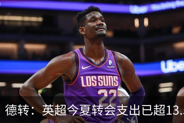 德转：英超今夏转会支出已超13.5亿欧，热刺和曼城排在前两名